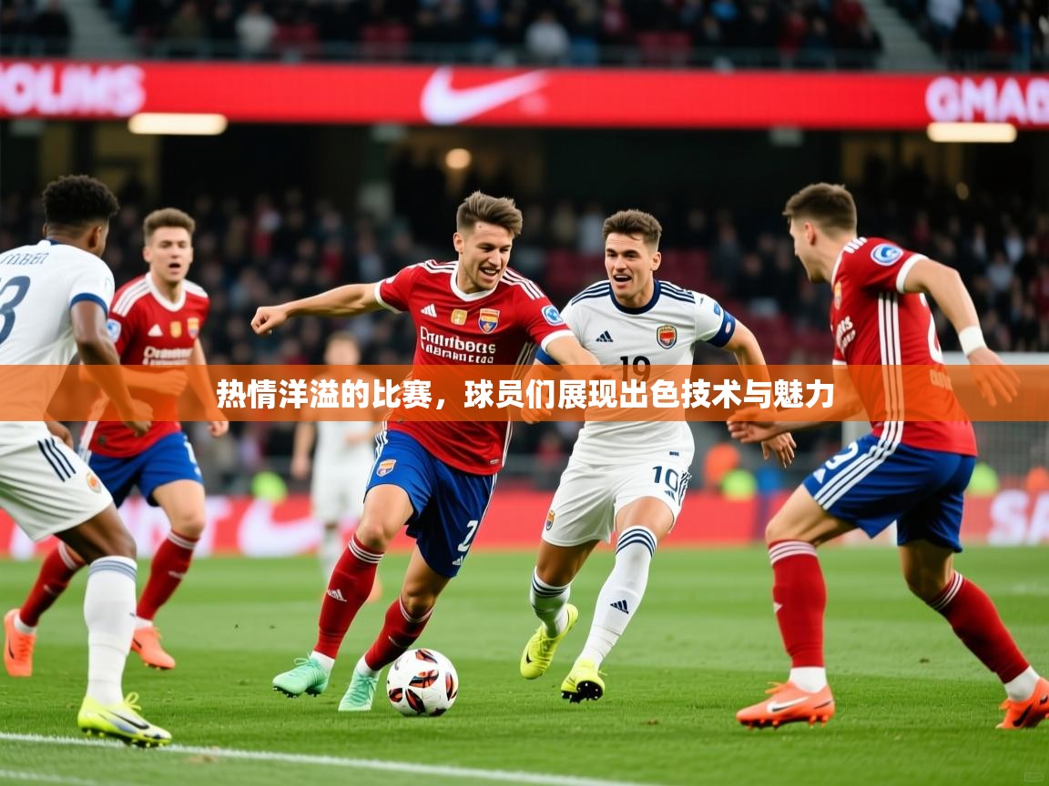 热情洋溢的比赛,球员们展现出色技术与魅力 第2张