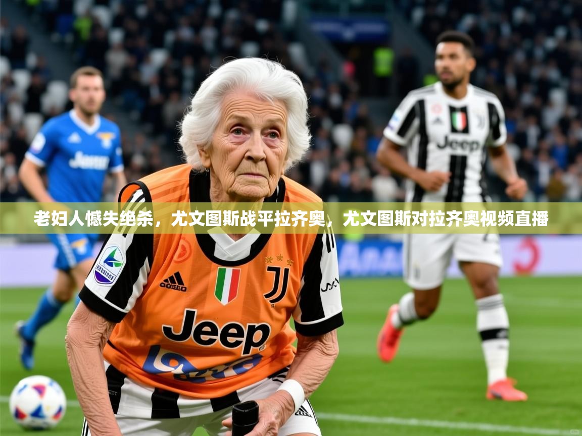 老妇人憾失绝杀,尤文图斯战平拉齐奥,尤文图斯对拉齐奥视频直播 第3张
