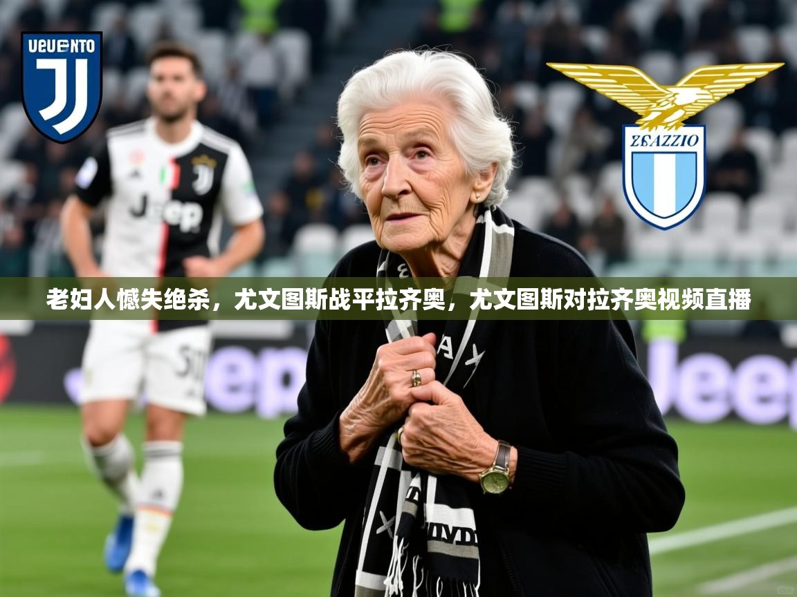 老妇人憾失绝杀,尤文图斯战平拉齐奥,尤文图斯对拉齐奥视频直播 第2张