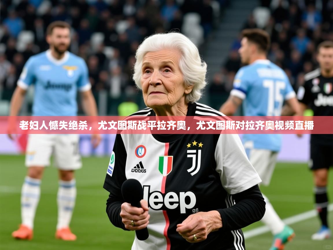 老妇人憾失绝杀,尤文图斯战平拉齐奥,尤文图斯对拉齐奥视频直播 第4张