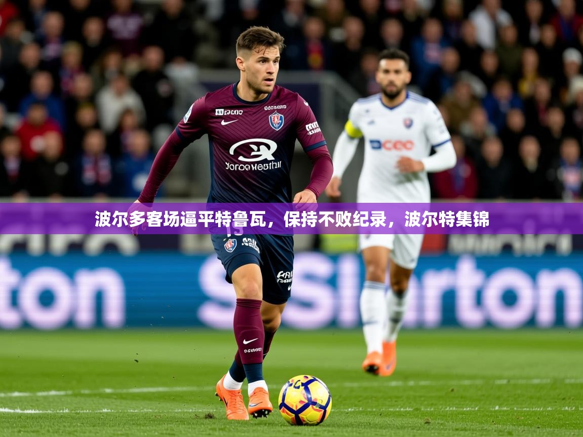 波尔多客场逼平特鲁瓦,保持不败纪录,波尔特集锦 第4张