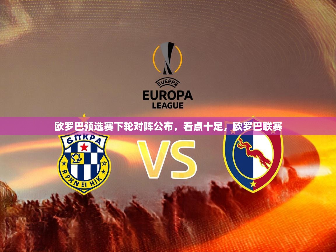 欧罗巴预选赛下轮对阵公布，看点十足，欧罗巴联赛  第4张