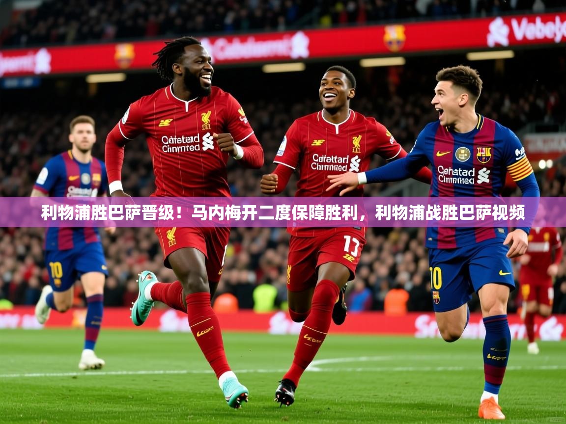 利物浦胜巴萨晋级!马内梅开二度保障胜利,利物浦战胜巴萨视频 第2张