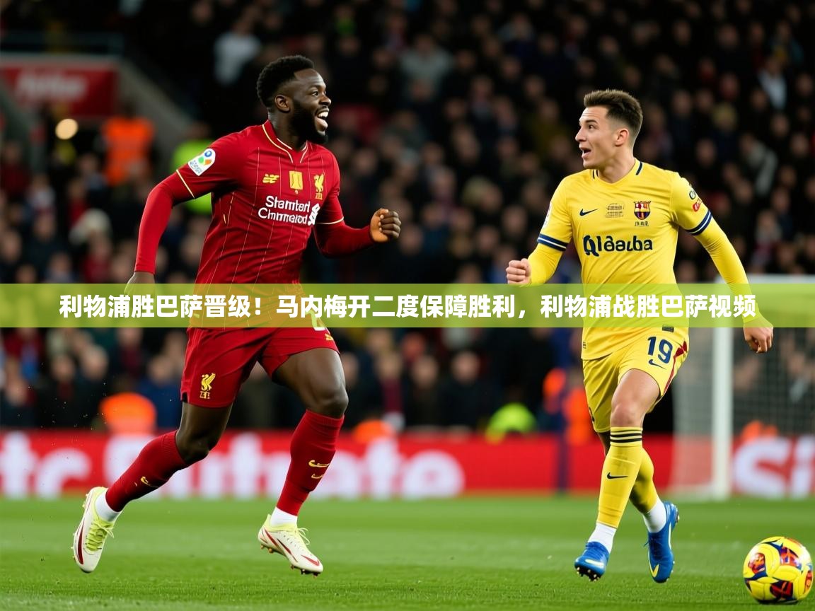 利物浦胜巴萨晋级!马内梅开二度保障胜利,利物浦战胜巴萨视频 第3张