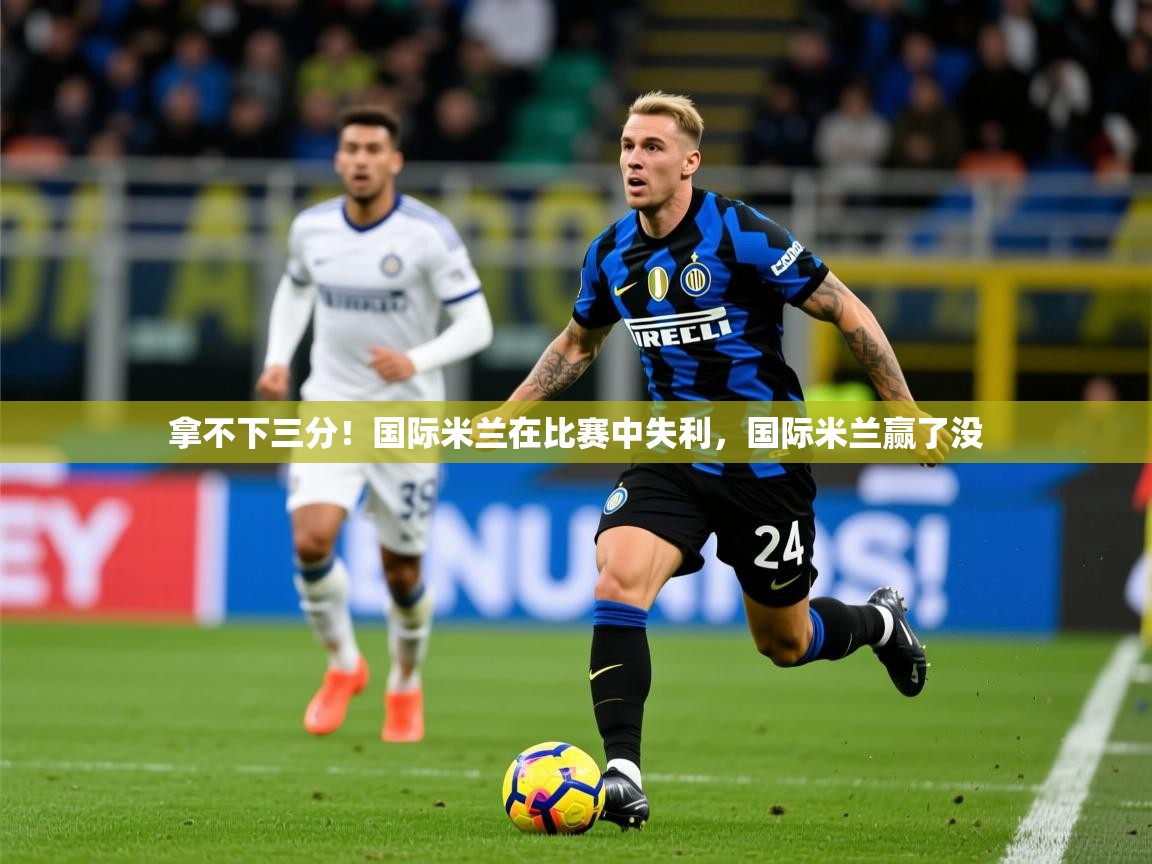 拿不下三分！国际米兰在比赛中失利，国际米兰赢了没  第2张
