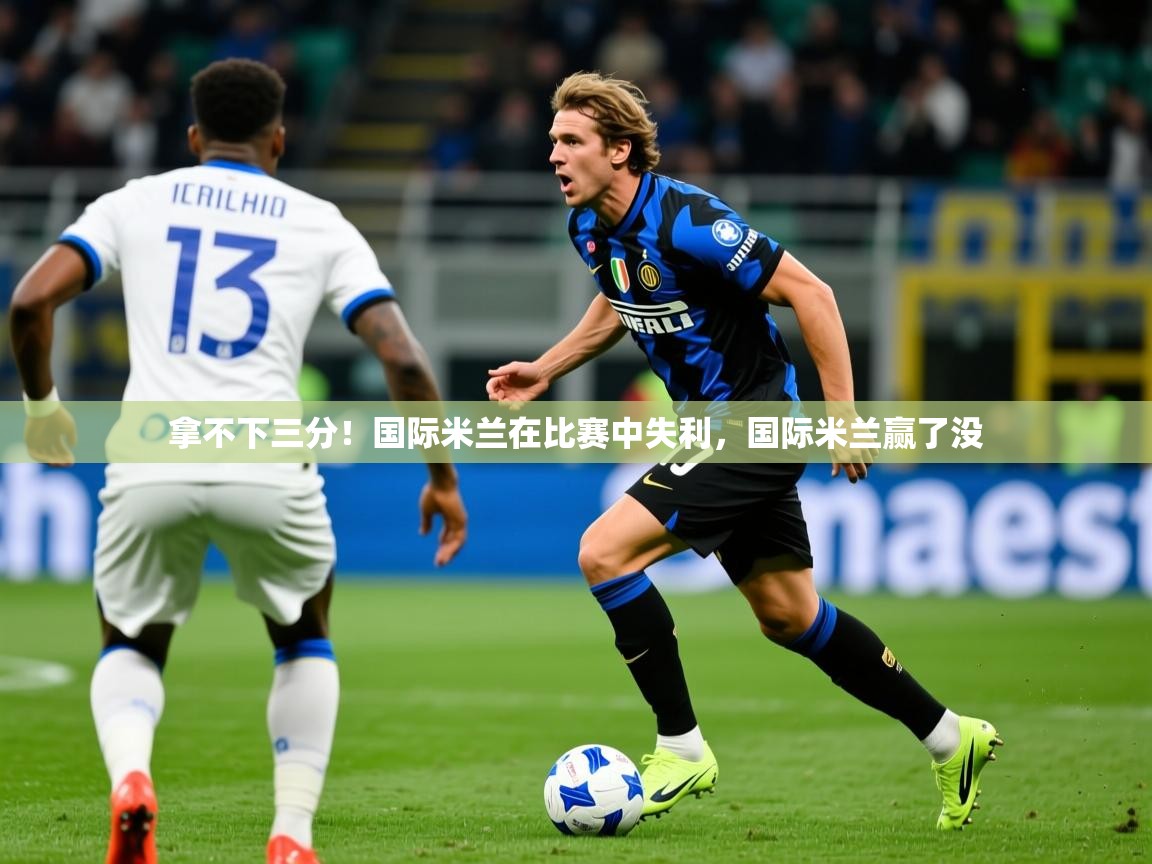 拿不下三分！国际米兰在比赛中失利，国际米兰赢了没  第3张