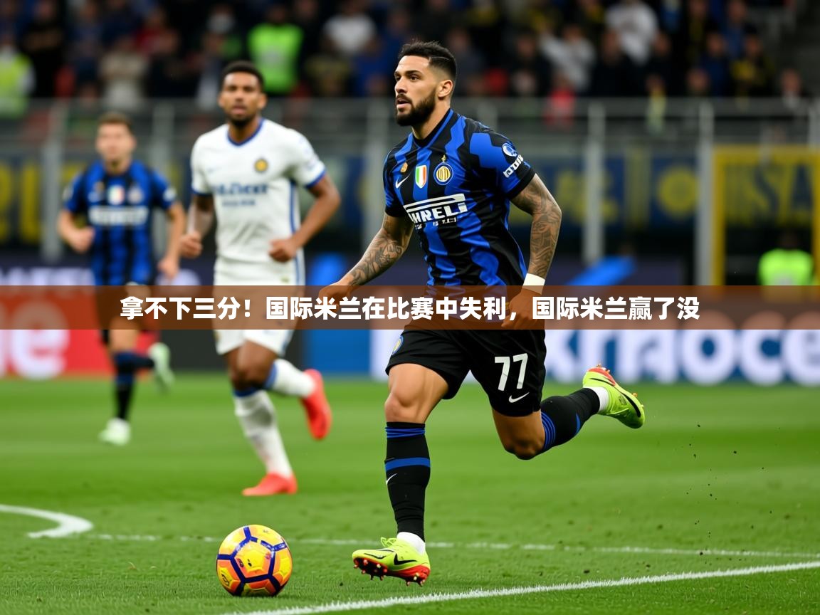 拿不下三分！国际米兰在比赛中失利，国际米兰赢了没  第4张