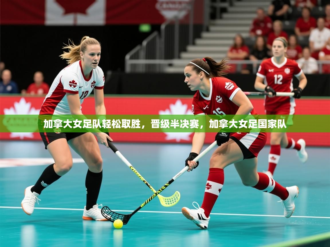 加拿大女足队轻松取胜，晋级半决赛，加拿大女足国家队  第2张
