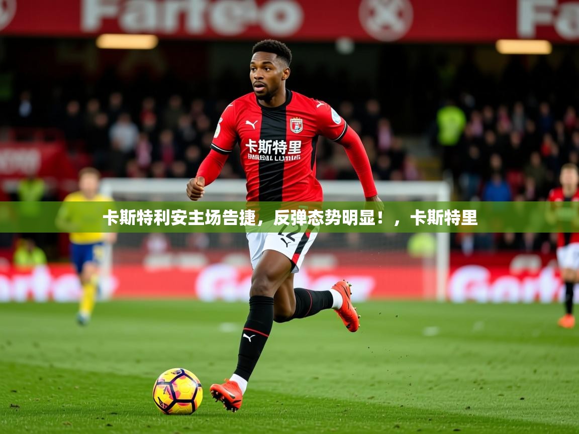 卡斯特利安主场告捷，反弹态势明显！，卡斯特里  第1张