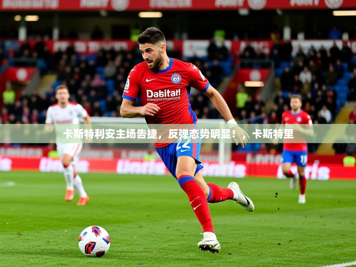 卡斯特利安主场告捷，反弹态势明显！，卡斯特里  第3张
