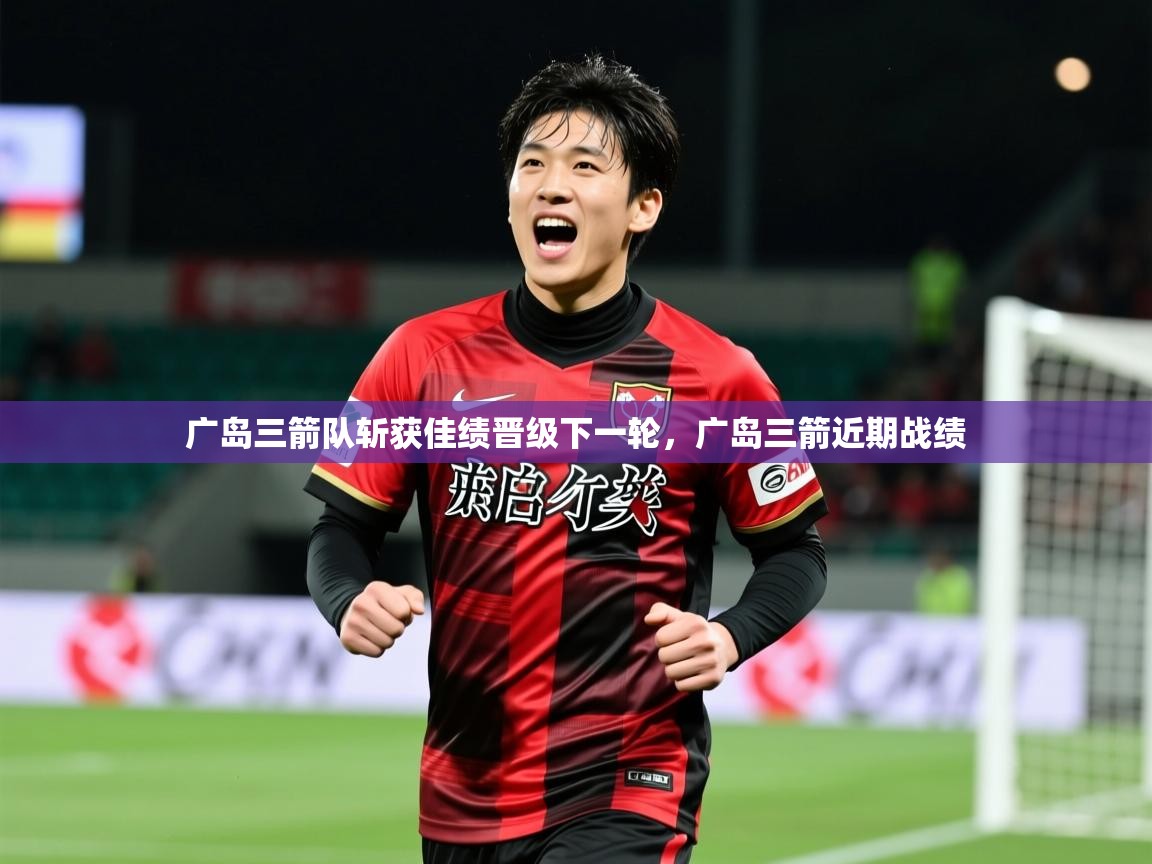 广岛三箭队斩获佳绩晋级下一轮,广岛三箭近期战绩 第4张