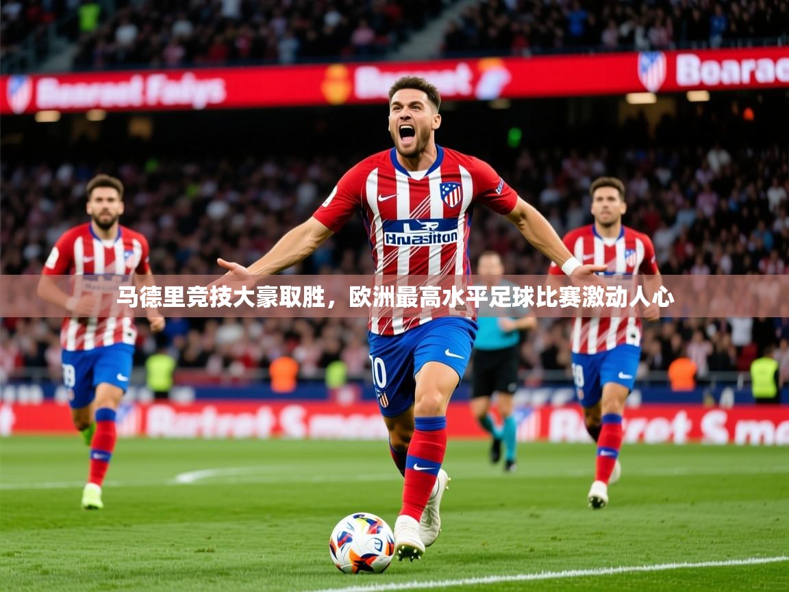 马德里竞技大豪取胜，欧洲最高水平足球比赛激动人心  第1张