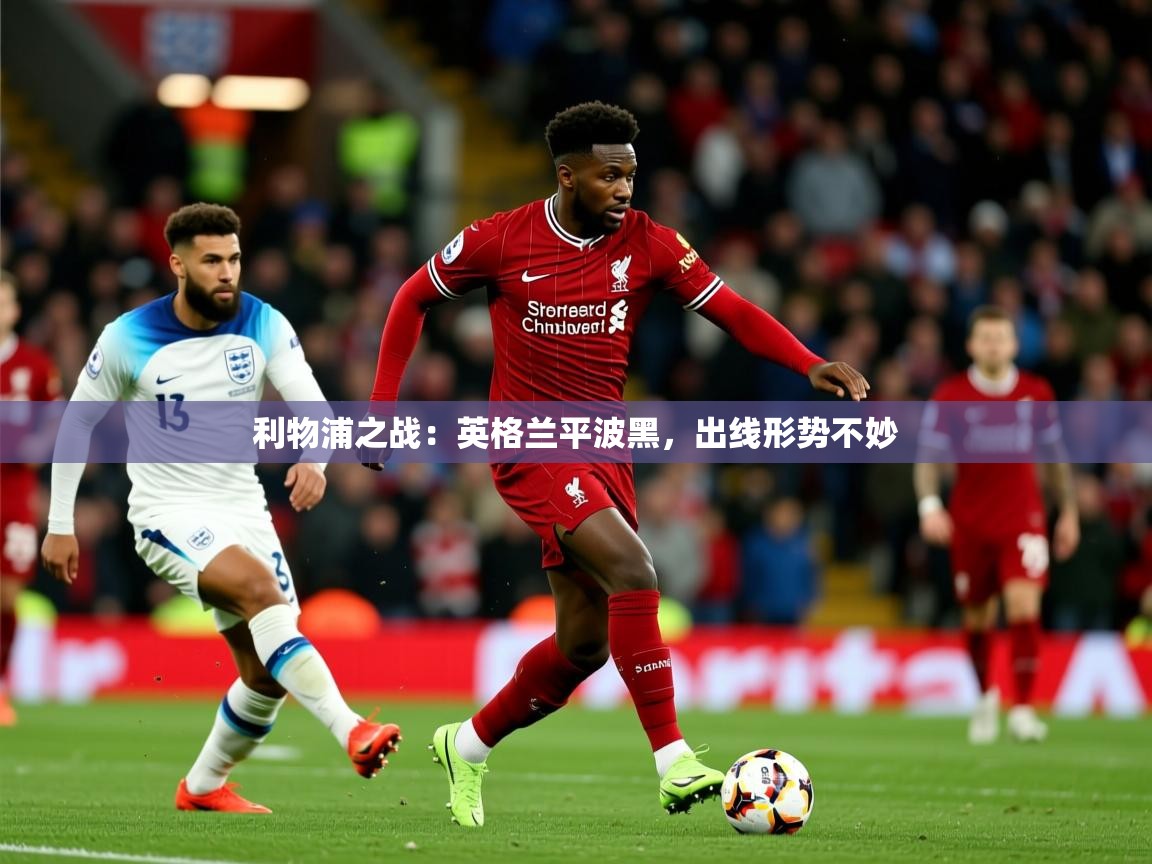 利物浦之战：英格兰平波黑，出线形势不妙  第4张