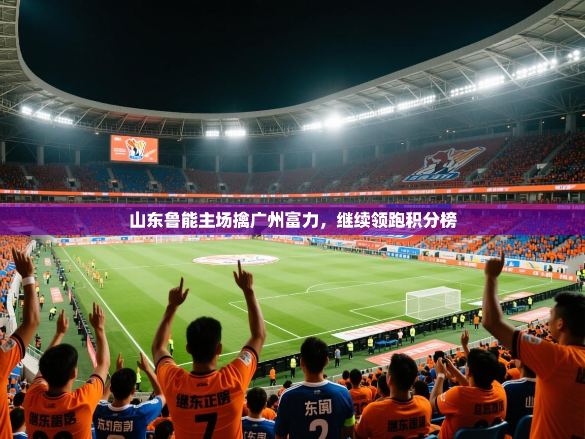 山东鲁能主场擒广州富力,继续领跑积分榜 第3张