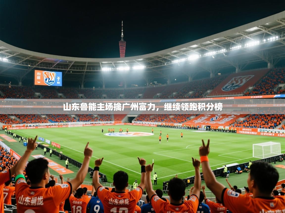 山东鲁能主场擒广州富力,继续领跑积分榜 第4张