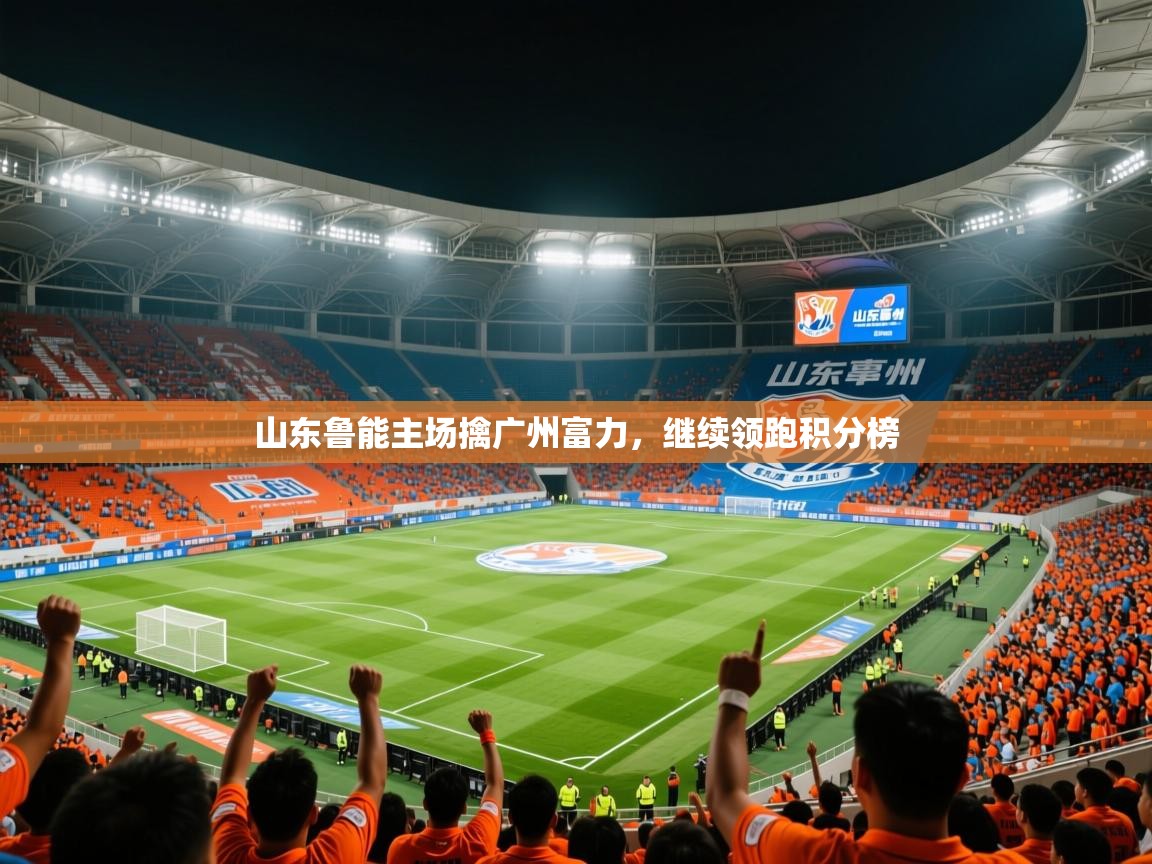 山东鲁能主场擒广州富力,继续领跑积分榜 第2张